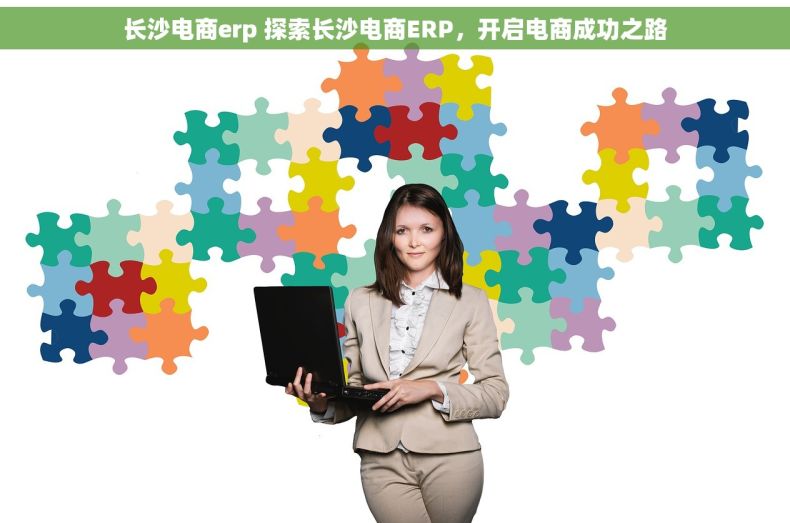 长沙电商erp 探索长沙电商ERP，开启电商成功之路