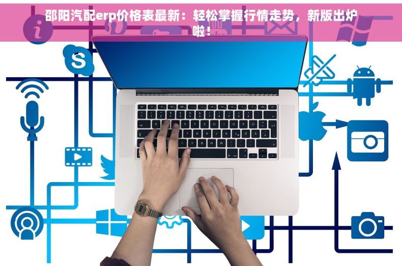 邵阳汽配erp价格表最新：轻松掌握行情走势，新版出炉啦！
