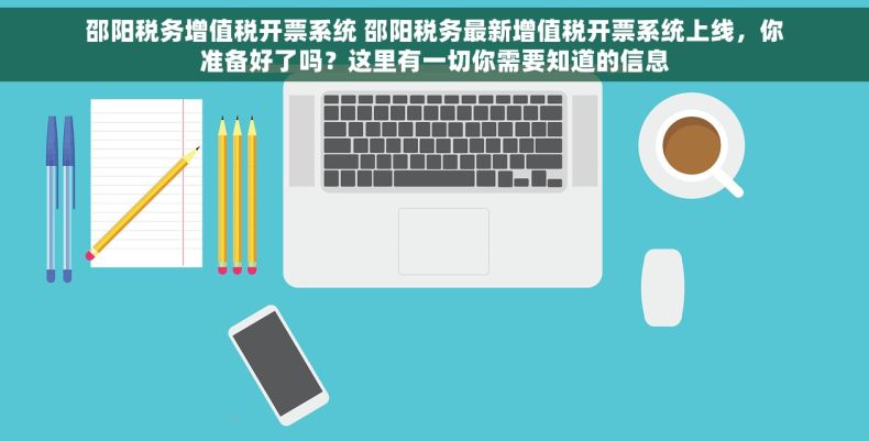 邵阳税务增值税开票系统 邵阳税务最新增值税开票系统上线，你准备好了吗？这里有一切你需要知道的信息