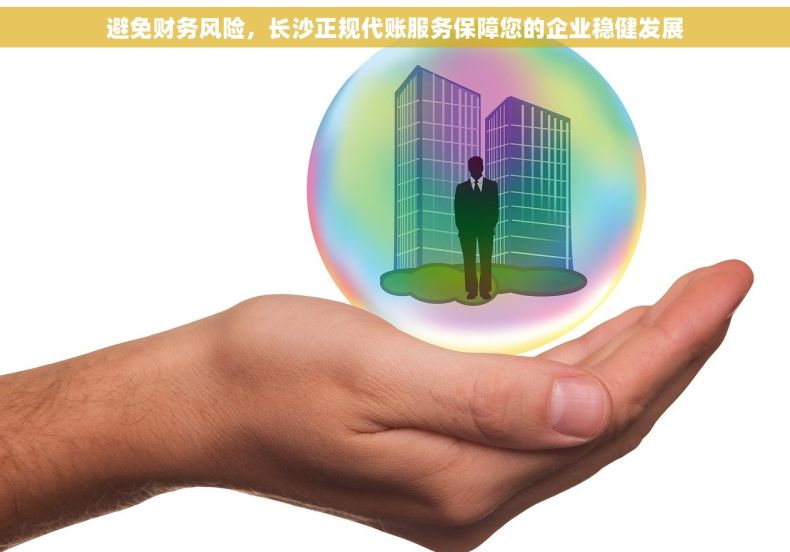 避免财务风险，长沙正规代账服务保障您的企业稳健发展