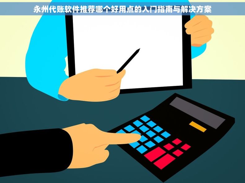 永州代账软件推荐哪个好用点的入门指南与解决方案