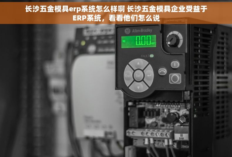 长沙五金模具erp系统怎么样啊 长沙五金模具企业受益于ERP系统，看看他们怎么说