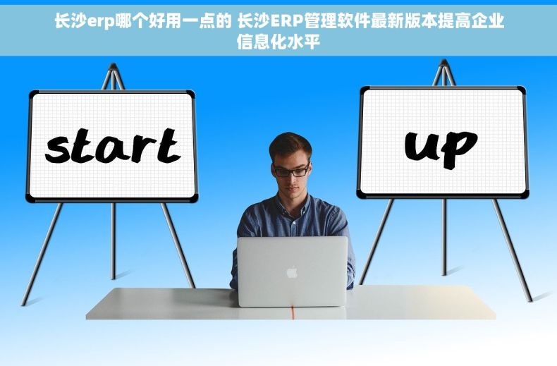 长沙erp哪个好用一点的 长沙ERP管理软件最新版本提高企业信息化水平