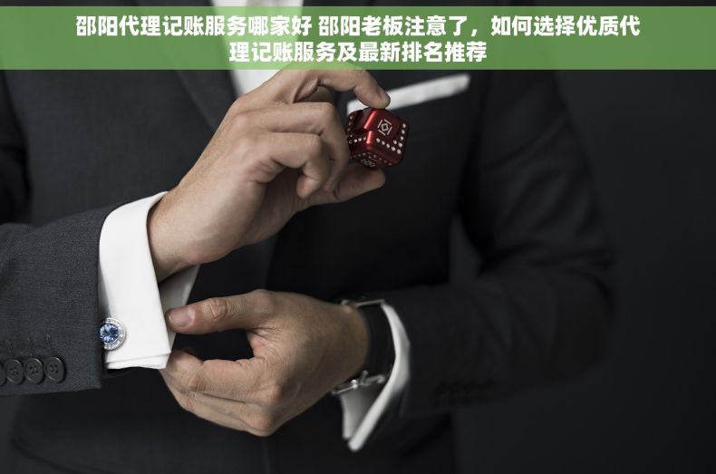 邵阳代理记账服务哪家好 邵阳老板注意了，如何选择优质代理记账服务及最新排名推荐