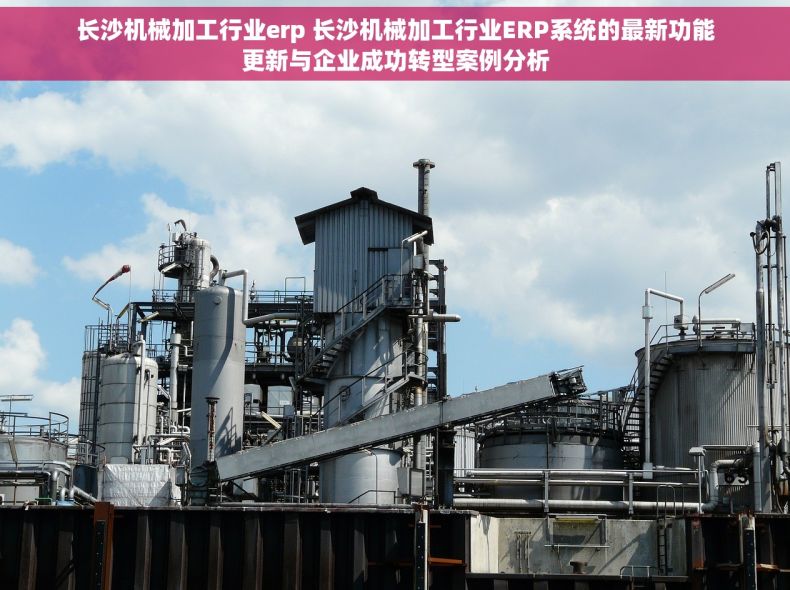长沙机械加工行业erp 长沙机械加工行业ERP系统的最新功能更新与企业成功转型案例分析