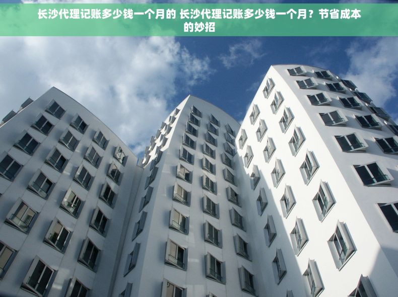 长沙代理记账多少钱一个月的 长沙代理记账多少钱一个月？节省成本的妙招