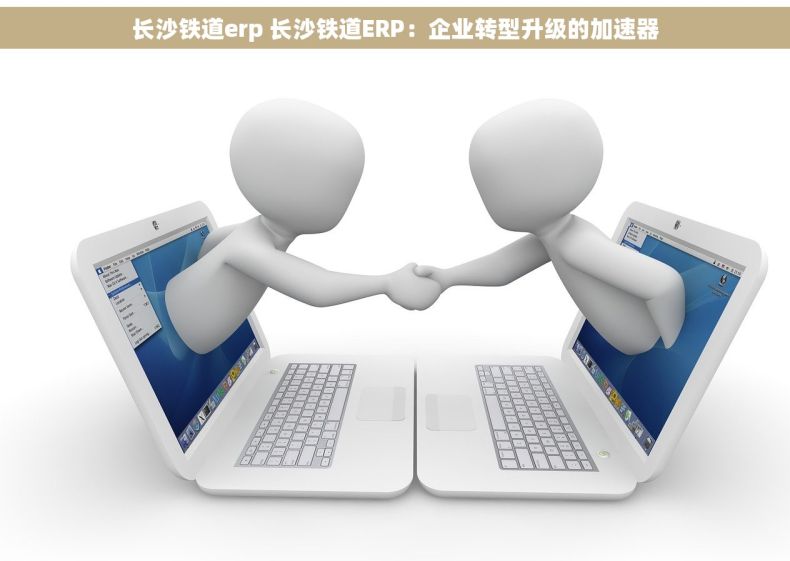 长沙铁道erp 长沙铁道ERP：企业转型升级的加速器