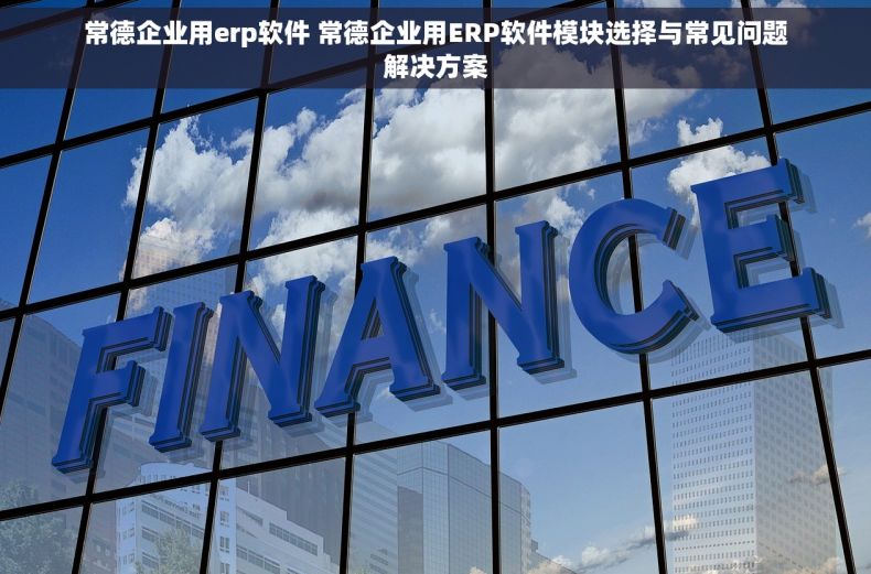 常德企业用erp软件 常德企业用ERP软件模块选择与常见问题解决方案