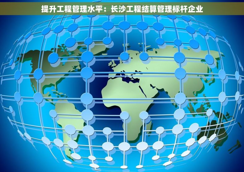 提升工程管理水平：长沙工程结算管理标杆企业
