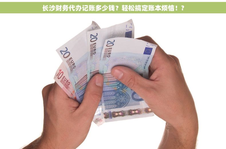长沙财务代办记账多少钱？轻松搞定账本烦恼！?