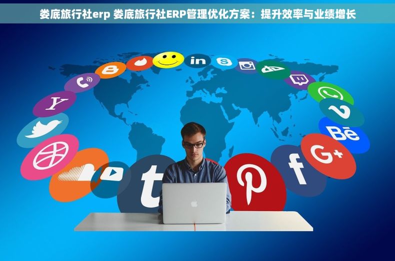 娄底旅行社erp 娄底旅行社ERP管理优化方案：提升效率与业绩增长