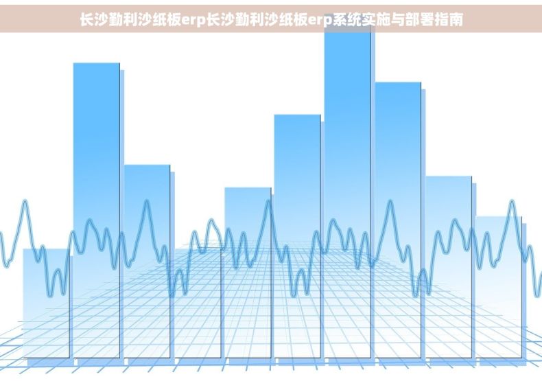 长沙勤利沙纸板erp长沙勤利沙纸板erp系统实施与部署指南