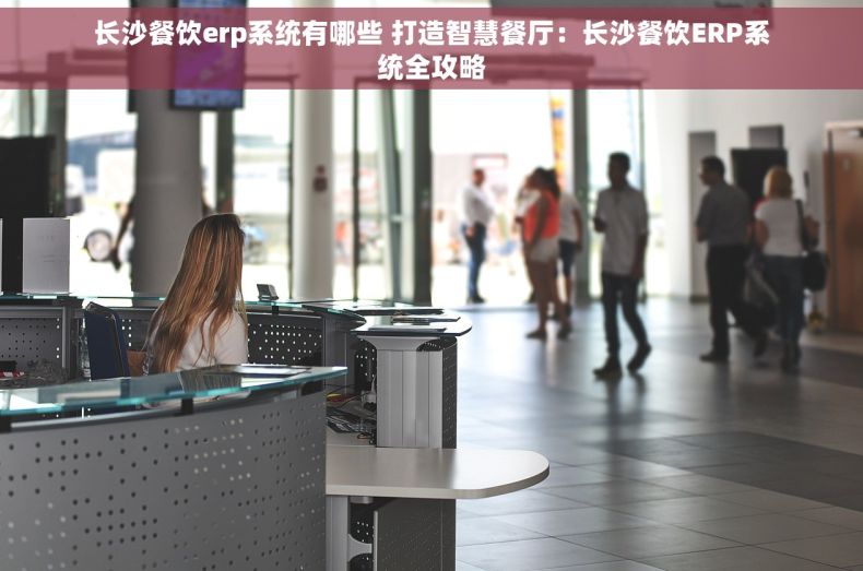 长沙餐饮erp系统有哪些 打造智慧餐厅：长沙餐饮ERP系统全攻略