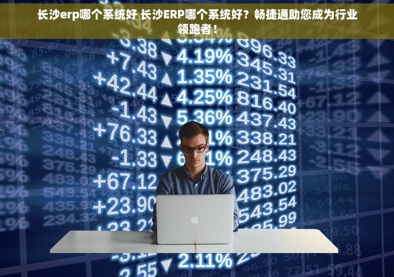 长沙erp哪个系统好 长沙ERP哪个系统好？畅捷通助您成为行业领跑者！