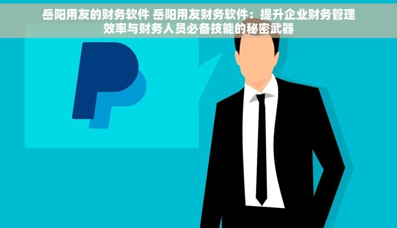 岳阳用友的财务软件 岳阳用友财务软件：提升企业财务管理效率与财务人员必备技能的秘密武器