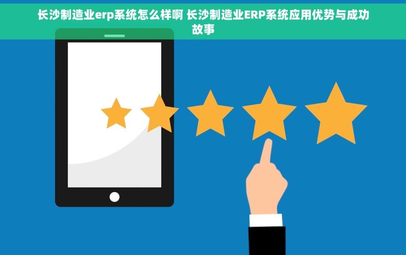 长沙制造业erp系统怎么样啊 长沙制造业ERP系统应用优势与成功故事