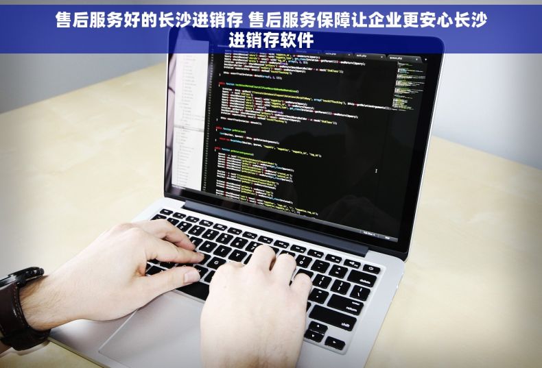售后服务好的长沙进销存 售后服务保障让企业更安心长沙进销存软件