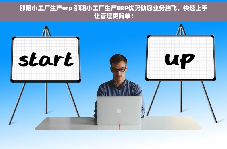 邵阳小工厂生产erp 邵阳小工厂生产ERP优势助您业务腾飞，快速上手让管理更简单！