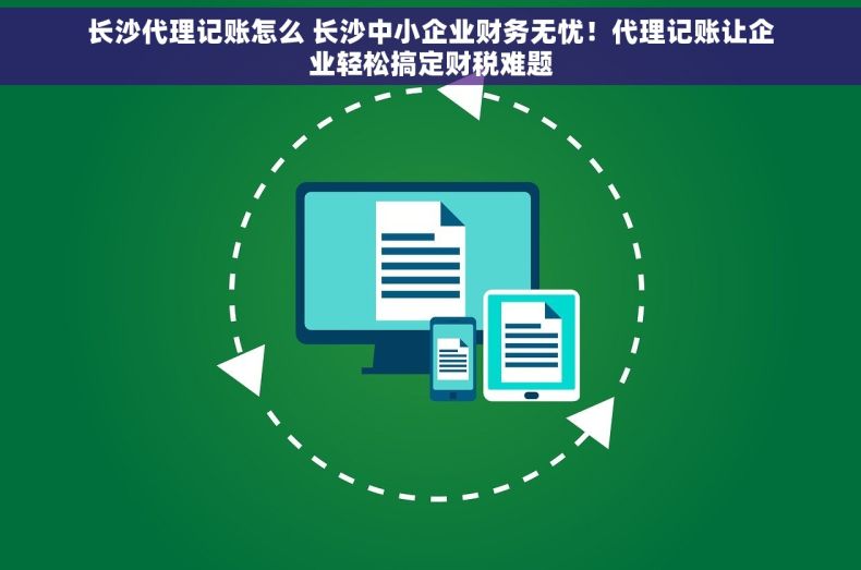 长沙代理记账怎么 长沙中小企业财务无忧！代理记账让企业轻松搞定财税难题