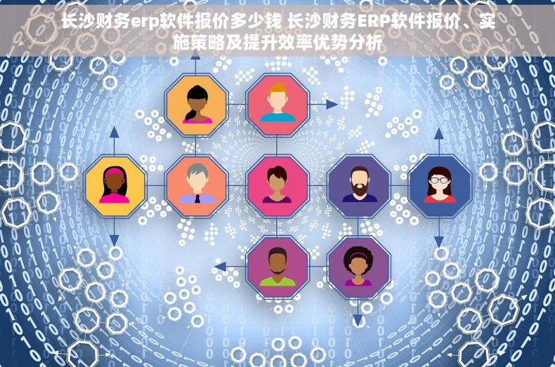 长沙财务erp软件报价多少钱 长沙财务ERP软件报价、实施策略及提升效率优势分析