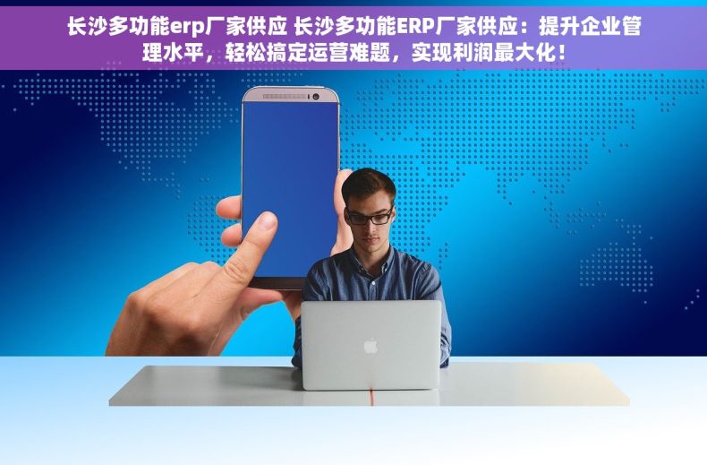 长沙多功能erp厂家供应 长沙多功能ERP厂家供应：提升企业管理水平，轻松搞定运营难题，实现利润最大化！