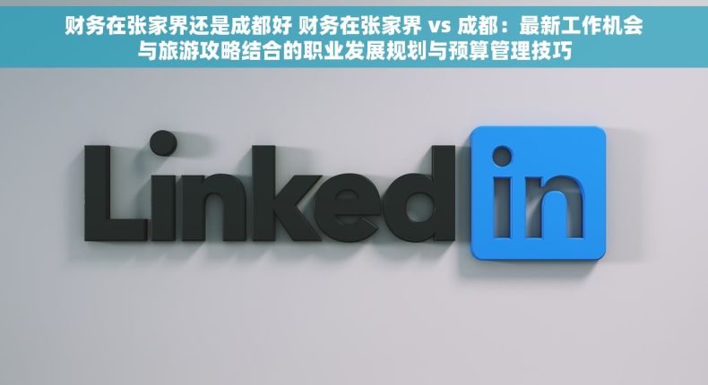 财务在张家界还是成都好 财务在张家界 vs 成都：最新工作机会与旅游攻略结合的职业发展规划与预算管理技巧