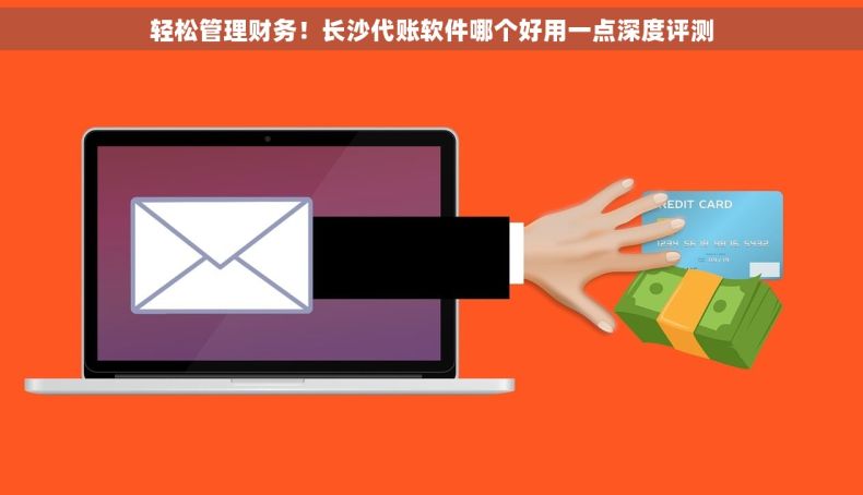 轻松管理财务！长沙代账软件哪个好用一点深度评测