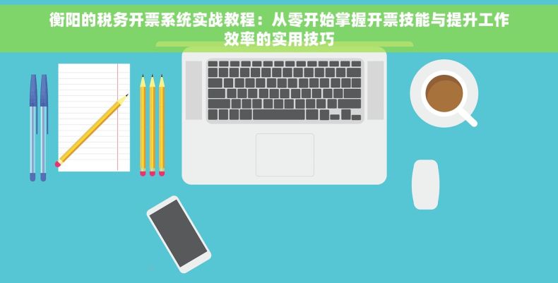 衡阳的税务开票系统实战教程：从零开始掌握开票技能与提升工作效率的实用技巧