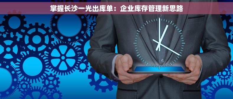 掌握长沙一光出库单：企业库存管理新思路