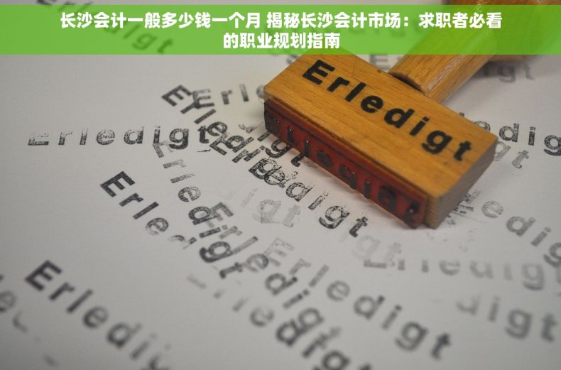 长沙会计一般多少钱一个月 揭秘长沙会计市场：求职者必看的职业规划指南