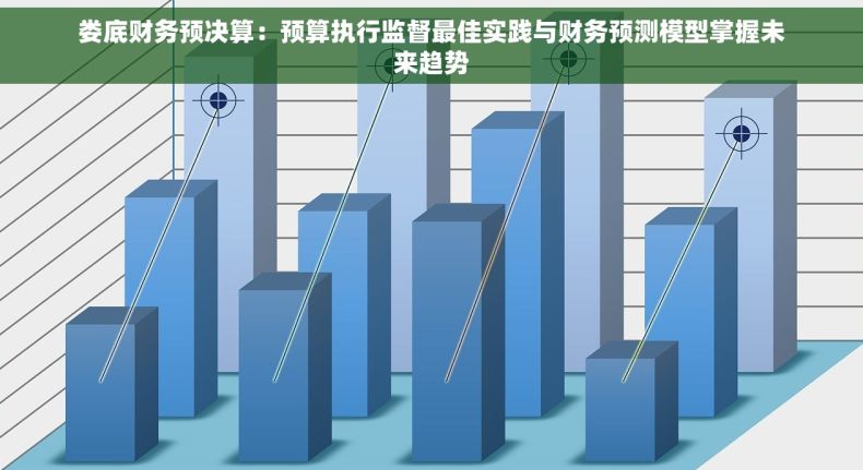 娄底财务预决算：预算执行监督最佳实践与财务预测模型掌握未来趋势