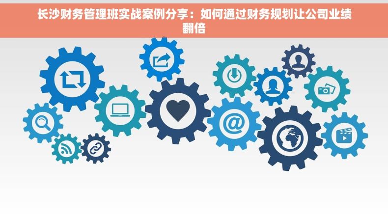 长沙财务管理班实战案例分享：如何通过财务规划让公司业绩翻倍