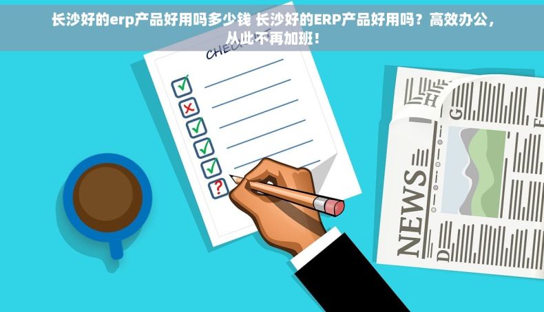 长沙好的erp产品好用吗多少钱 长沙好的ERP产品好用吗？高效办公，从此不再加班！