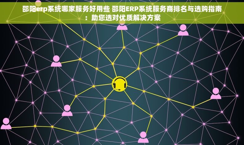 邵阳erp系统哪家服务好用些 邵阳ERP系统服务商排名与选购指南：助您选对优质解决方案
