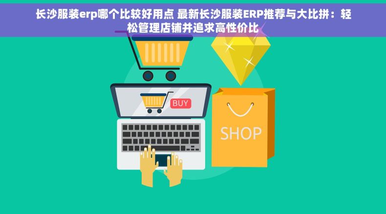 长沙服装erp哪个比较好用点 最新长沙服装ERP推荐与大比拼：轻松管理店铺并追求高性价比