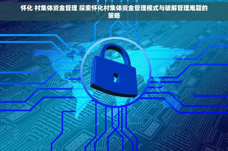 怀化 村集体资金管理 探索怀化村集体资金管理模式与破解管理难题的策略