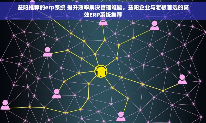 益阳推荐的erp系统 提升效率解决管理难题，益阳企业与老板首选的高效ERP系统推荐
