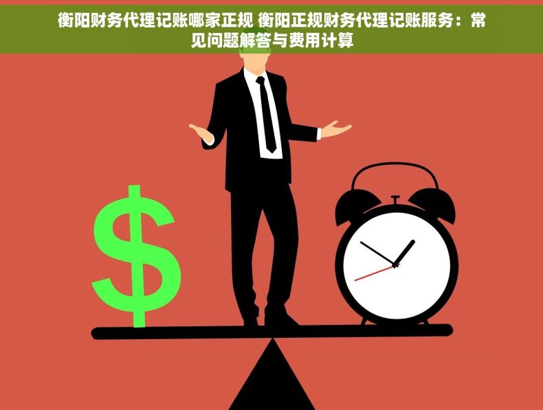 衡阳财务代理记账哪家正规 衡阳正规财务代理记账服务：常见问题解答与费用计算