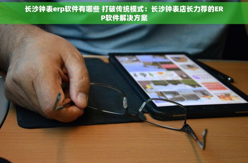 长沙钟表erp软件有哪些 打破传统模式：长沙钟表店长力荐的ERP软件解决方案