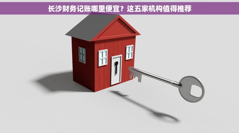 长沙财务记账哪里便宜？这五家机构值得推荐