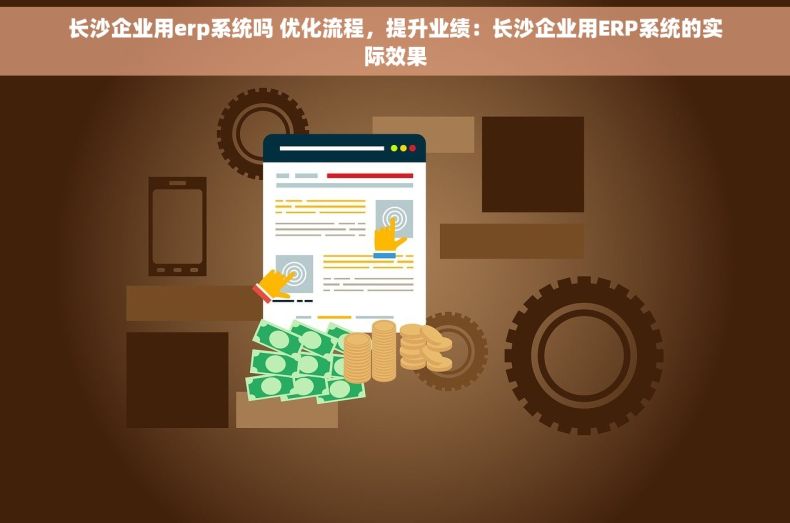 长沙企业用erp系统吗 优化流程，提升业绩：长沙企业用ERP系统的实际效果