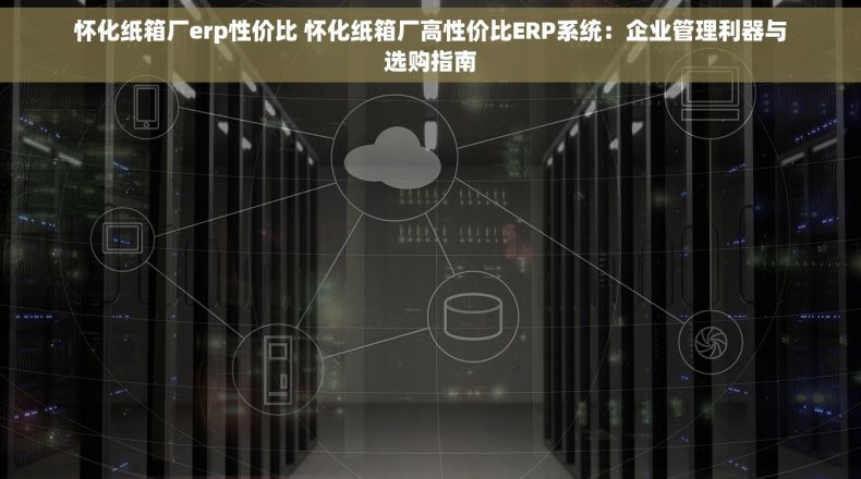 怀化纸箱厂erp性价比 怀化纸箱厂高性价比ERP系统：企业管理利器与选购指南