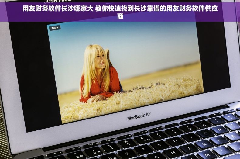 用友财务软件长沙哪家大 教你快速找到长沙靠谱的用友财务软件供应商