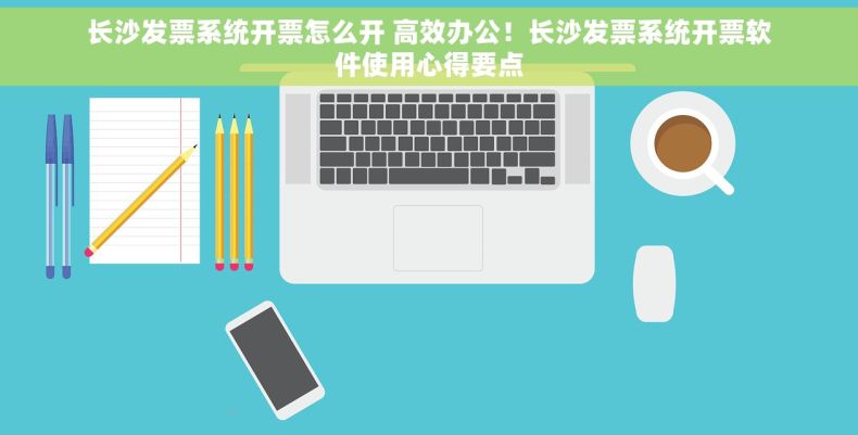 长沙发票系统开票怎么开 高效办公！长沙发票系统开票软件使用心得要点