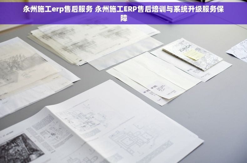 永州施工erp售后服务 永州施工ERP售后培训与系统升级服务保障