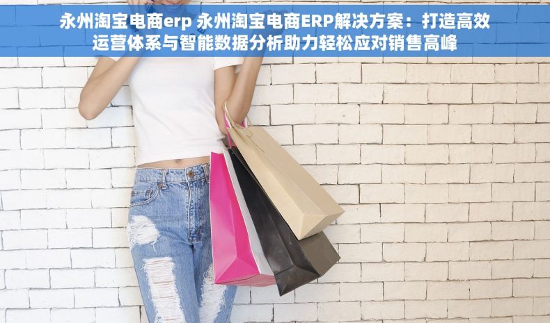 永州淘宝电商erp 永州淘宝电商ERP解决方案：打造高效运营体系与智能数据分析助力轻松应对销售高峰