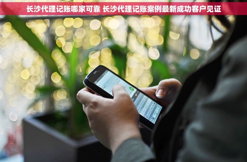 长沙代理记账哪家可靠 长沙代理记账案例最新成功客户见证