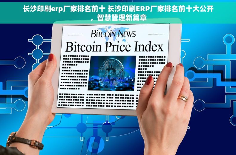 长沙印刷erp厂家排名前十 长沙印刷ERP厂家排名前十大公开，智慧管理新篇章