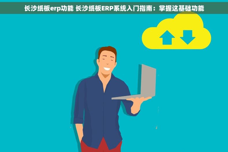 长沙纸板erp功能 长沙纸板ERP系统入门指南：掌握这基础功能