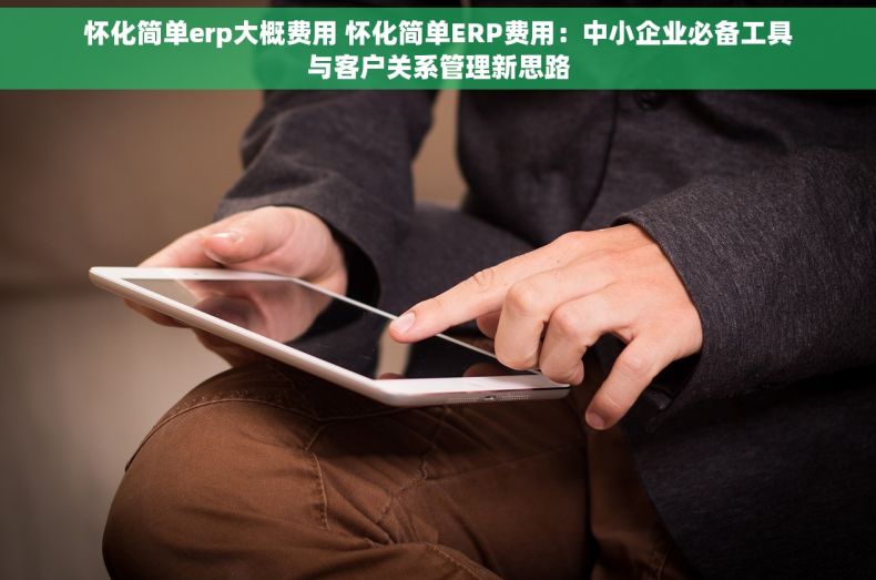 怀化简单erp大概费用 怀化简单ERP费用：中小企业必备工具与客户关系管理新思路